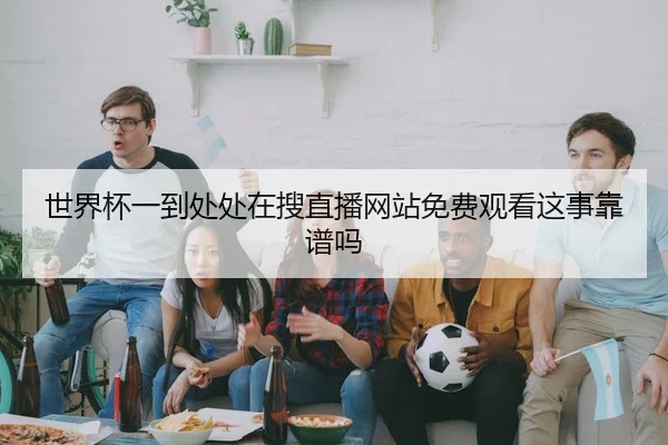 世界杯一到处处在搜直播网站免费观看这事靠谱吗 | leyu