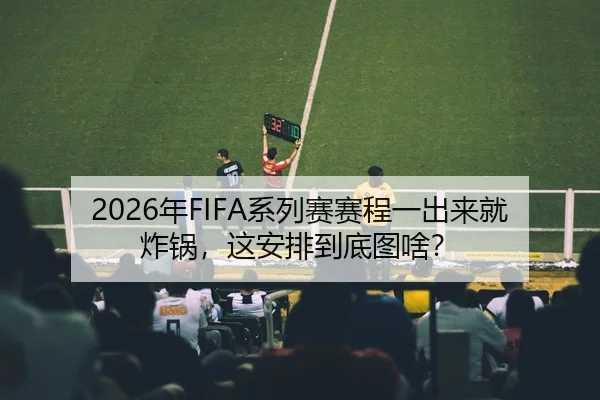 2026年FIFA系列赛赛程一出来就炸锅，这安排到底图啥？