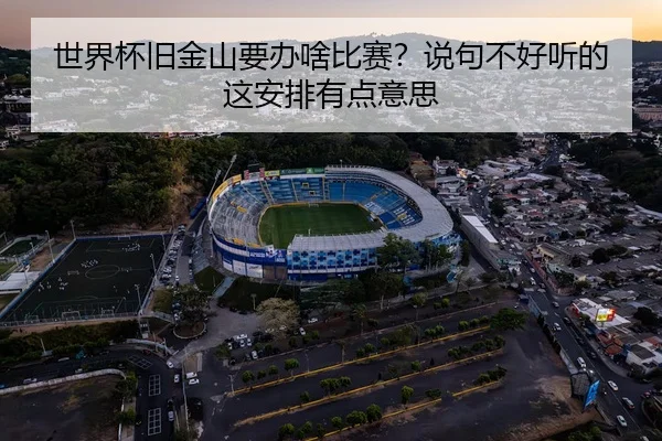 世界杯旧金山要办啥比赛？说句不好听的这安排有点意思