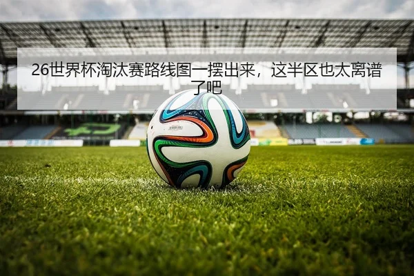 26世界杯淘汰赛路线图一摆出来，这半区也太离谱了吧