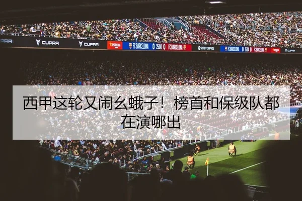 西甲这轮又闹幺蛾子！榜首和保级队都在演哪出