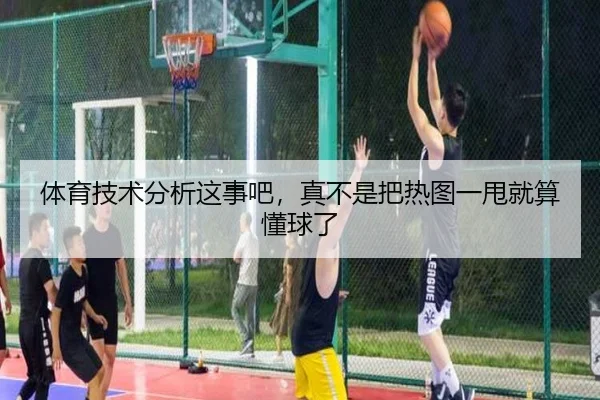 体育技术分析这事吧，真不是把热图一甩就算懂球了