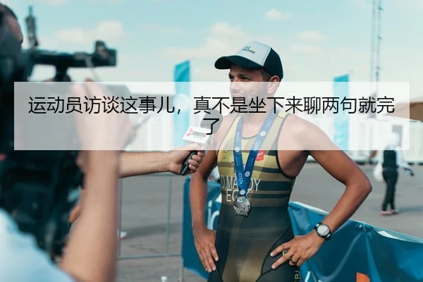 运动员访谈这事儿，真不是坐下来聊两句就完了