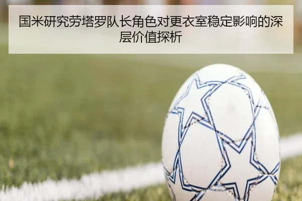 国米研究劳塔罗队长角色对更衣室稳定影响的深层价值探析