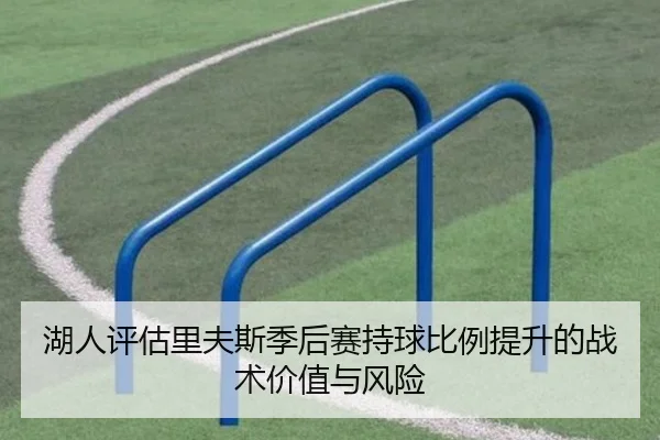 湖人评估里夫斯季后赛持球比例提升的战术价值与风险