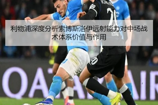 利物浦深度分析索博斯洛伊远射能力对中场战术体系价值与作用