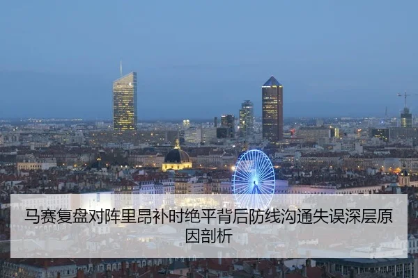 马赛复盘对阵里昂补时绝平背后防线沟通失误深层原因剖析
