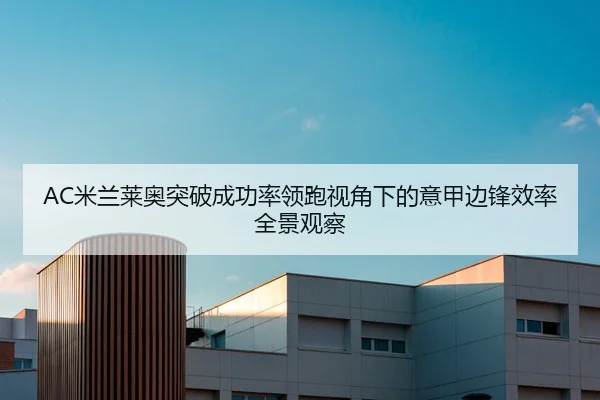 AC米兰莱奥突破成功率领跑视角下的意甲边锋效率全景观察