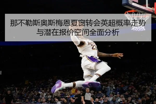 那不勒斯奥斯梅恩夏窗转会英超概率走势与潜在报价空间全面分析