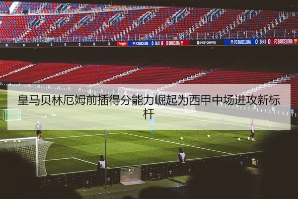 皇马贝林厄姆前插得分能力崛起为西甲中场进攻新标杆