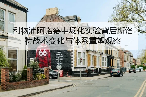 利物浦阿诺德中场化实验背后斯洛特战术变化与体系重塑观察