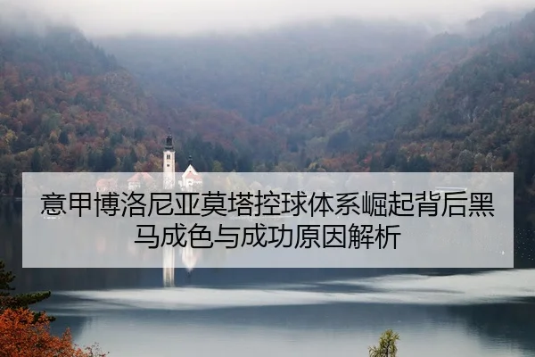 意甲博洛尼亚莫塔控球体系崛起背后黑马成色与成功原因解析