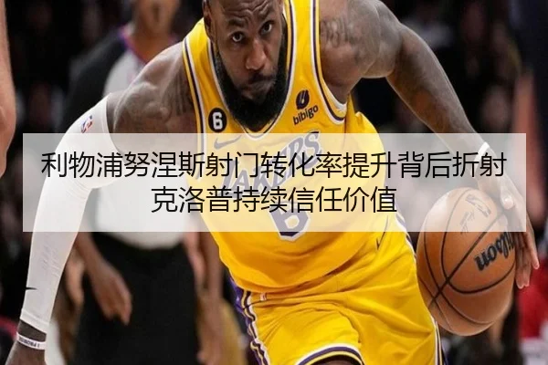 利物浦努涅斯射门转化率提升背后折射克洛普持续信任价值