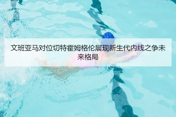 文班亚马对位切特霍姆格伦展现新生代内线之争未来格局