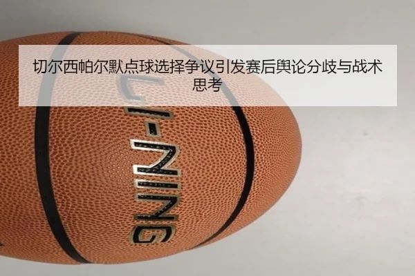 切尔西帕尔默点球选择争议引发赛后舆论分歧与战术思考