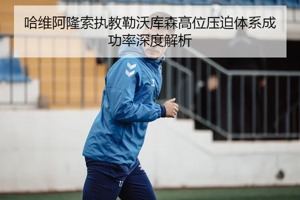 哈维阿隆索执教勒沃库森高位压迫体系成功率深度解析