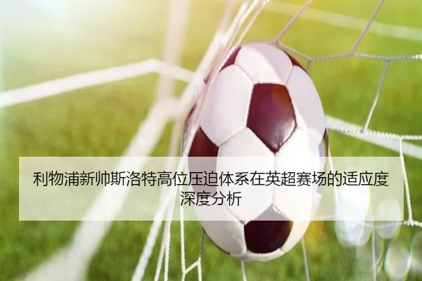利物浦新帅斯洛特高位压迫体系在英超赛场的适应度深度分析