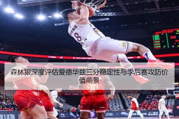 森林狼深度评估爱德华兹三分稳定性与季后赛攻防价值前景