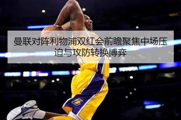 曼联对阵利物浦双红会前瞻聚焦中场压迫与攻防转换博弈
