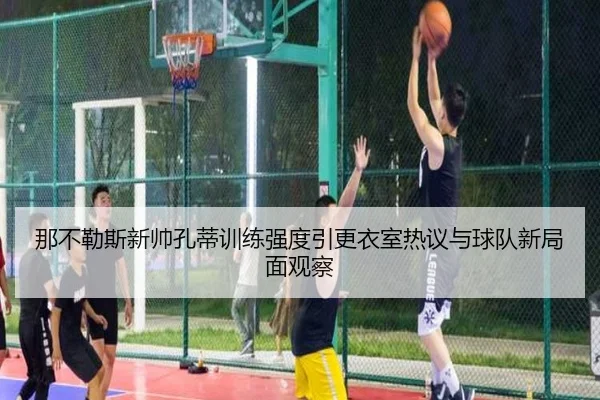 那不勒斯新帅孔蒂训练强度引更衣室热议与球队新局面观察
