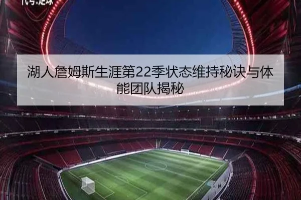 湖人詹姆斯生涯第22季状态维持秘诀与体能团队揭秘