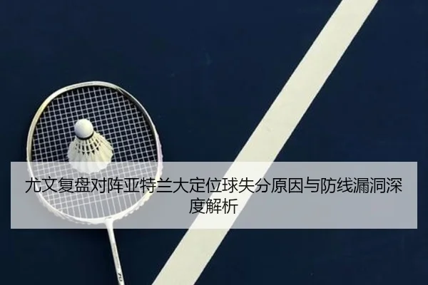 尤文复盘对阵亚特兰大定位球失分原因与防线漏洞深度解析