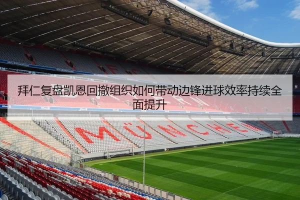 拜仁复盘凯恩回撤组织如何带动边锋进球效率持续全面提升