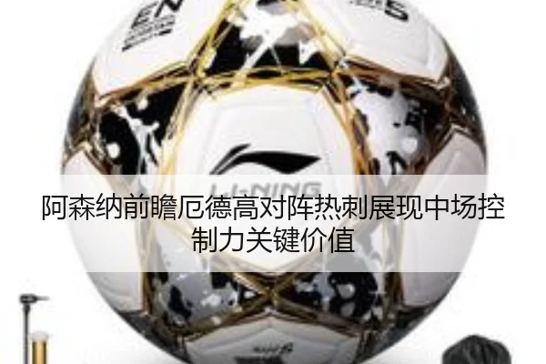 阿森纳前瞻厄德高对阵热刺展现中场控制力关键价值