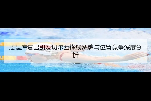 恩昆库复出引发切尔西锋线洗牌与位置竞争深度分析