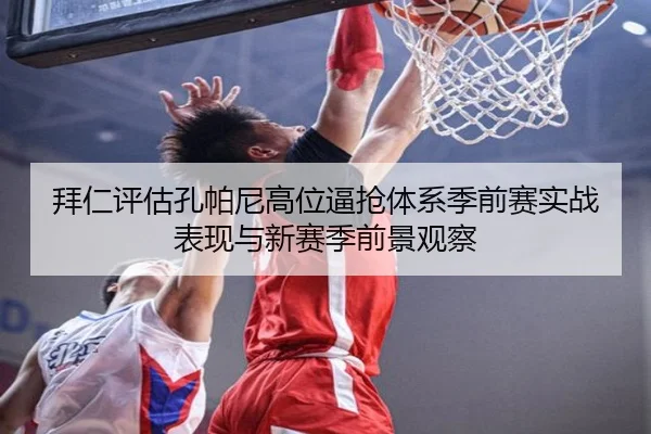 拜仁评估孔帕尼高位逼抢体系季前赛实战表现与新赛季前景观察