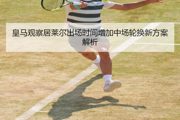 皇马观察居莱尔出场时间增加中场轮换新方案解析