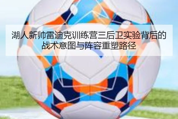 湖人新帅雷迪克训练营三后卫实验背后的战术意图与阵容重塑路径