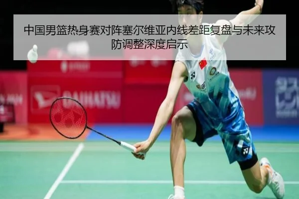 中国男篮热身赛对阵塞尔维亚内线差距复盘与未来攻防调整深度启示