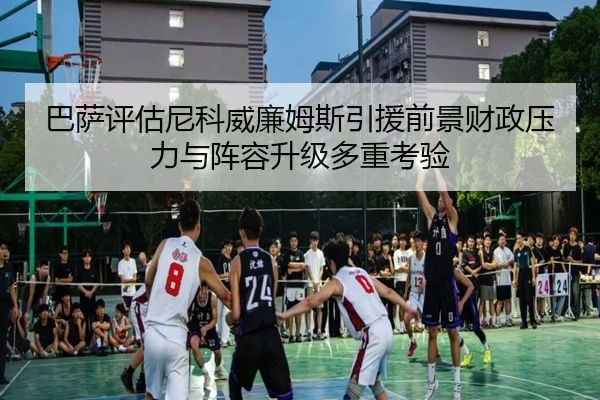 巴萨评估尼科威廉姆斯引援前景财政压力与阵容升级多重考验