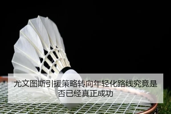 尤文图斯引援策略转向年轻化路线究竟是否已经真正成功