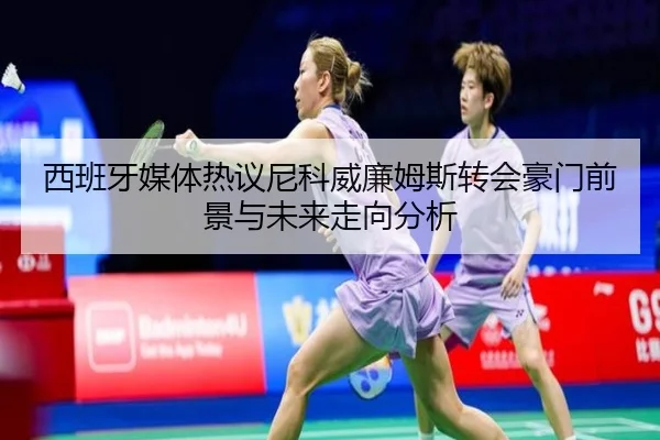 西班牙媒体热议尼科威廉姆斯转会豪门前景与未来走向分析