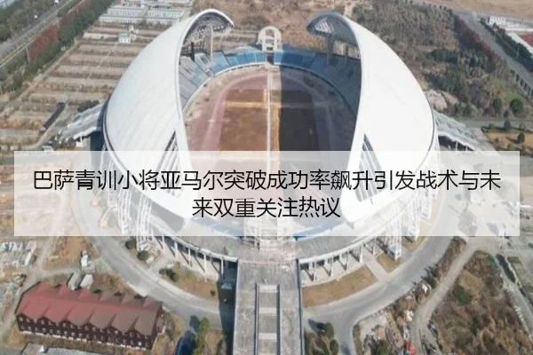 巴萨青训小将亚马尔突破成功率飙升引发战术与未来双重关注热议 | leyu
