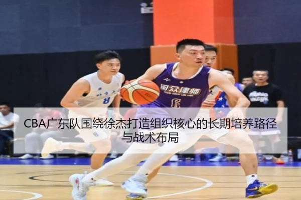 CBA广东队围绕徐杰打造组织核心的长期培养路径与战术布局