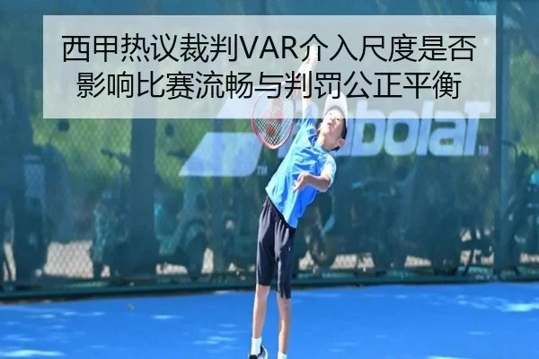 西甲热议裁判VAR介入尺度是否影响比赛流畅与判罚公正平衡
