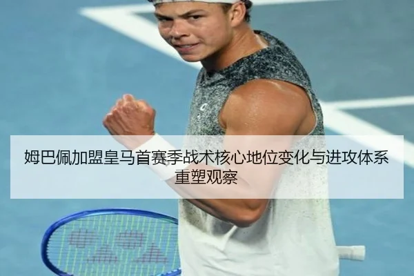 姆巴佩加盟皇马首赛季战术核心地位变化与进攻体系重塑观察