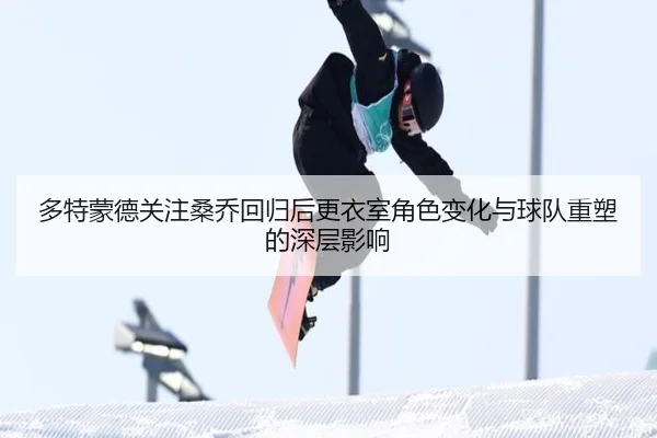 多特蒙德关注桑乔回归后更衣室角色变化与球队重塑的深层影响
