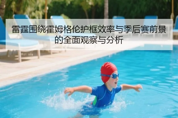雷霆围绕霍姆格伦护框效率与季后赛前景的全面观察与分析