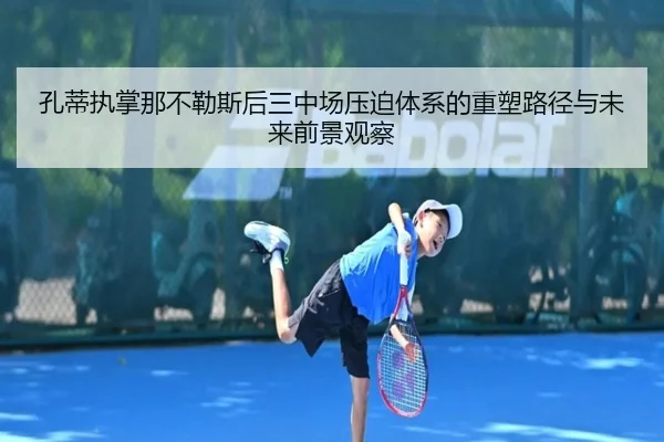 孔蒂执掌那不勒斯后三中场压迫体系的重塑路径与未来前景观察