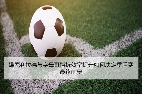 雄鹿利拉德与字母哥挡拆效率提升如何决定季后赛最终前景