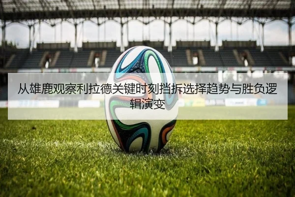 从雄鹿观察利拉德关键时刻挡拆选择趋势与胜负逻辑演变