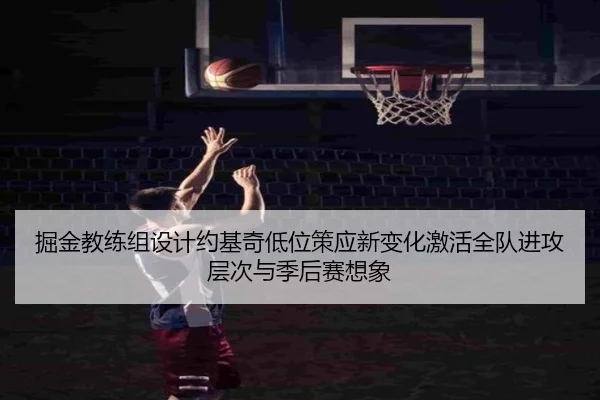 掘金教练组设计约基奇低位策应新变化激活全队进攻层次与季后赛想象