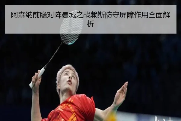 阿森纳前瞻对阵曼城之战赖斯防守屏障作用全面解析