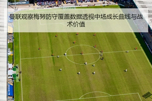 曼联观察梅努防守覆盖数据透视中场成长曲线与战术价值