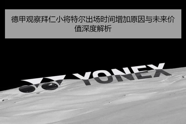 德甲观察拜仁小将特尔出场时间增加原因与未来价值深度解析