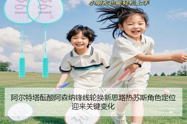 阿尔特塔酝酿阿森纳锋线轮换新思路热苏斯角色定位迎来关键变化